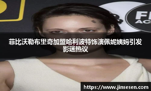 多彩联盟官网菲比沃勒布里奇加盟哈利波特饰演佩妮姨妈引发影迷热议